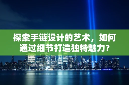 探索手链设计的艺术，如何通过细节打造独特魅力？