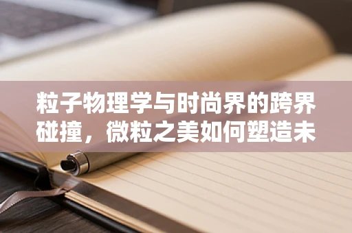粒子物理学与时尚界的跨界碰撞，微粒之美如何塑造未来服装设计？