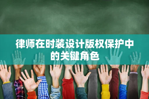律师在时装设计版权保护中的关键角色