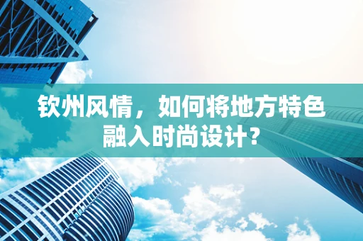 钦州风情，如何将地方特色融入时尚设计？