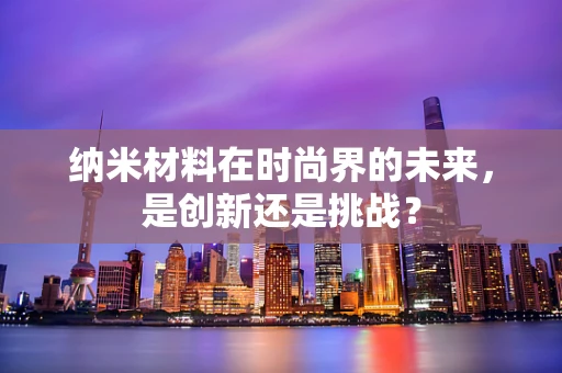 纳米材料在时尚界的未来，是创新还是挑战？