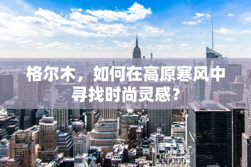 格尔木，如何在高原寒风中寻找时尚灵感？