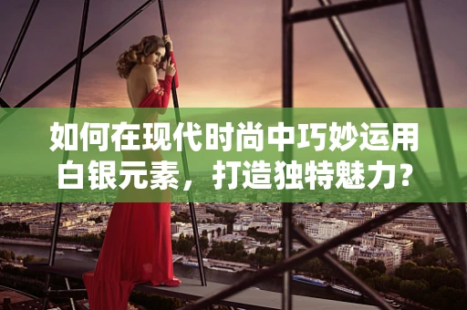如何在现代时尚中巧妙运用白银元素，打造独特魅力？