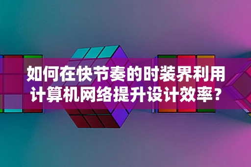 如何在快节奏的时装界利用计算机网络提升设计效率？