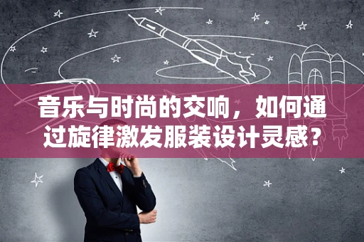 音乐与时尚的交响，如何通过旋律激发服装设计灵感？