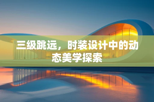 三级跳远，时装设计中的动态美学探索