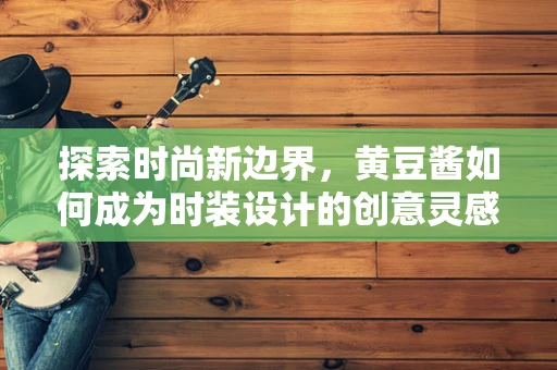 探索时尚新边界，黄豆酱如何成为时装设计的创意灵感源泉？