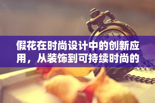 假花在时尚设计中的创新应用，从装饰到可持续时尚的桥梁？