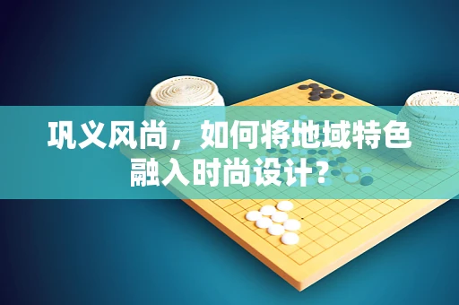 巩义风尚，如何将地域特色融入时尚设计？
