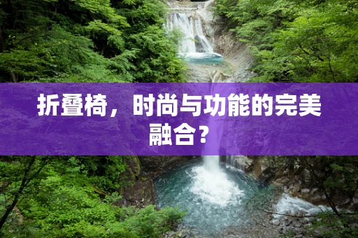 折叠椅，时尚与功能的完美融合？