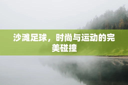 沙滩足球，时尚与运动的完美碰撞