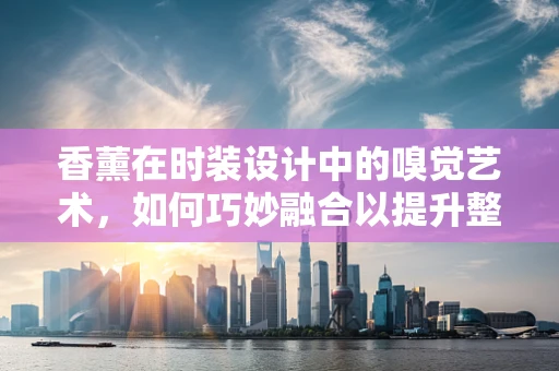 香薰在时装设计中的嗅觉艺术，如何巧妙融合以提升整体氛围？