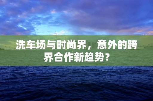 洗车场与时尚界，意外的跨界合作新趋势？