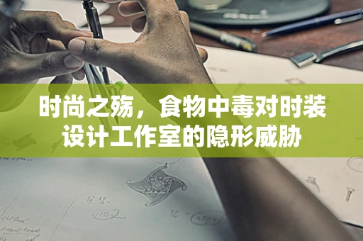 时尚之殇，食物中毒对时装设计工作室的隐形威胁