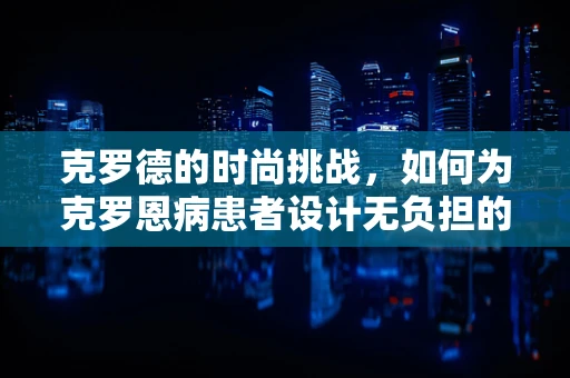 克罗德的时尚挑战，如何为克罗恩病患者设计无负担的时尚？