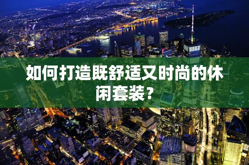 如何打造既舒适又时尚的休闲套装？