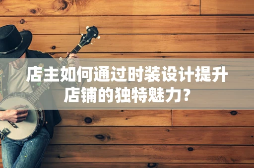 店主如何通过时装设计提升店铺的独特魅力？