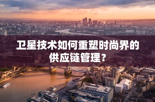 卫星技术如何重塑时尚界的供应链管理？