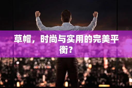 草帽，时尚与实用的完美平衡？