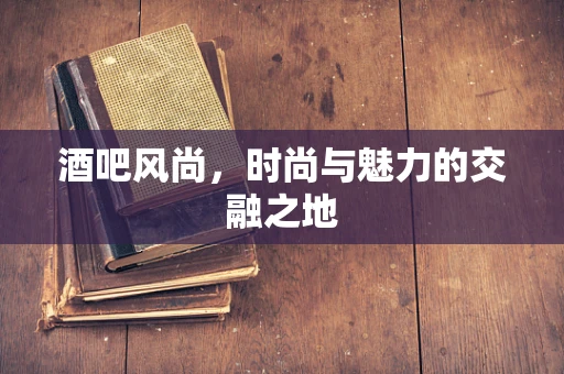 酒吧风尚，时尚与魅力的交融之地
