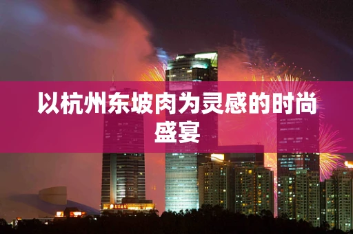 以杭州东坡肉为灵感的时尚盛宴