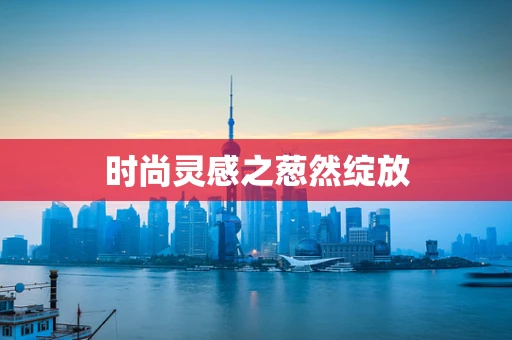 时尚灵感之葱然绽放