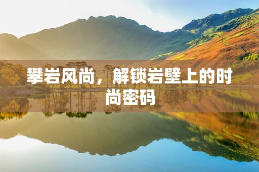 攀岩风尚，解锁岩壁上的时尚密码