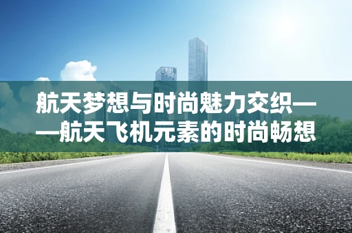 航天梦想与时尚魅力交织——航天飞机元素的时尚畅想