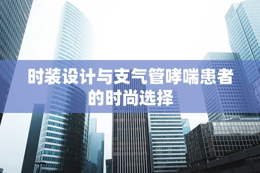 时装设计与支气管哮喘患者的时尚选择