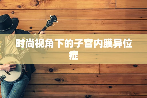 时尚视角下的子宫内膜异位症