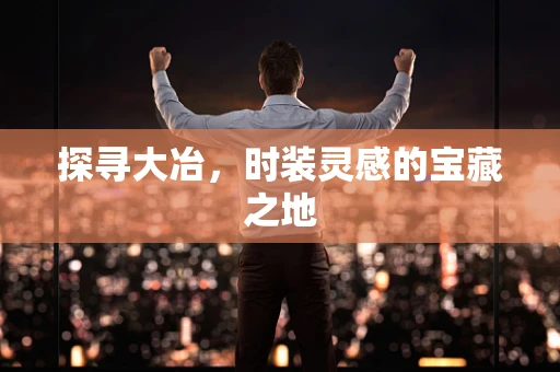 探寻大冶，时装灵感的宝藏之地