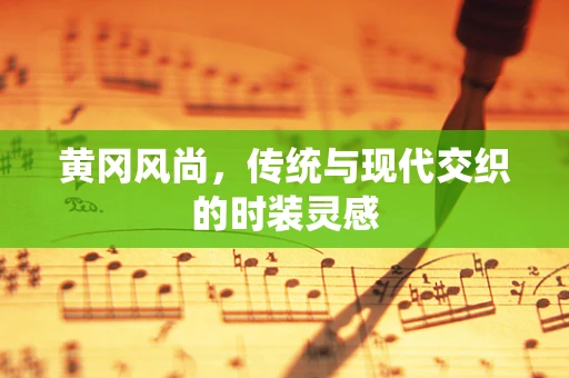 黄冈风尚，传统与现代交织的时装灵感