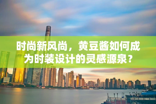 时尚新风尚，黄豆酱如何成为时装设计的灵感源泉？