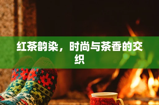 红茶韵染，时尚与茶香的交织