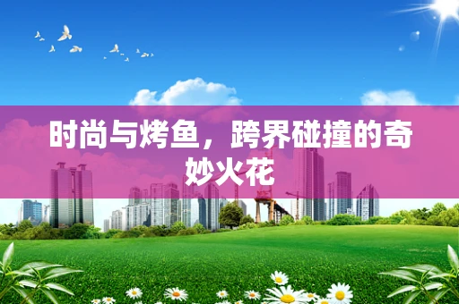 时尚与烤鱼，跨界碰撞的奇妙火花