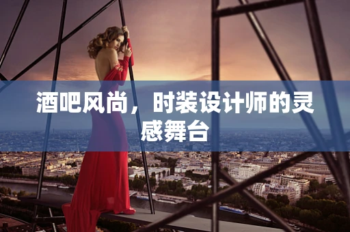 酒吧风尚，时装设计师的灵感舞台
