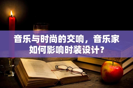音乐与时尚的交响，音乐家如何影响时装设计？