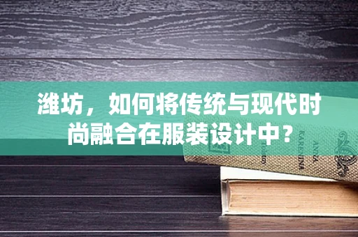 潍坊，如何将传统与现代时尚融合在服装设计中？