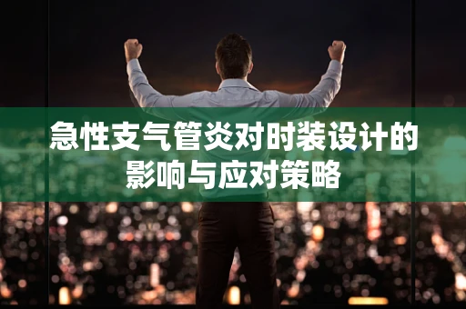 急性支气管炎对时装设计的影响与应对策略