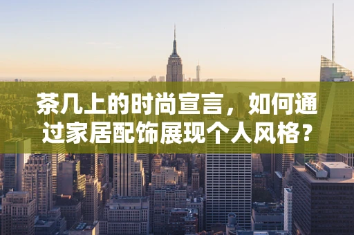 茶几上的时尚宣言，如何通过家居配饰展现个人风格？
