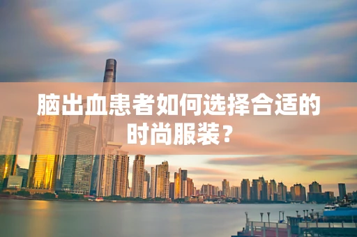 脑出血患者如何选择合适的时尚服装？