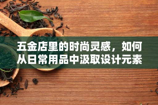 五金店里的时尚灵感，如何从日常用品中汲取设计元素？
