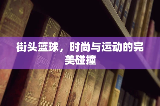 街头篮球，时尚与运动的完美碰撞