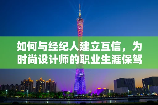 如何与经纪人建立互信，为时尚设计师的职业生涯保驾护航？