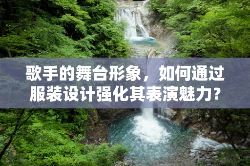 歌手的舞台形象，如何通过服装设计强化其表演魅力？
