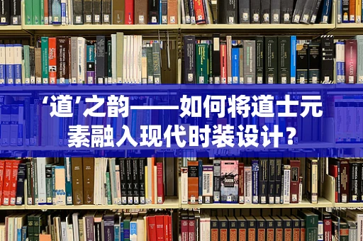 ‘道’之韵——如何将道士元素融入现代时装设计？