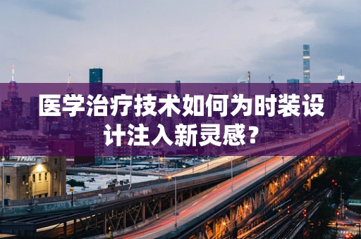医学治疗技术如何为时装设计注入新灵感？