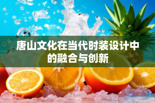 唐山文化在当代时装设计中的融合与创新