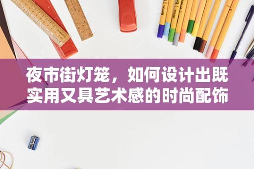 夜市街灯笼，如何设计出既实用又具艺术感的时尚配饰？