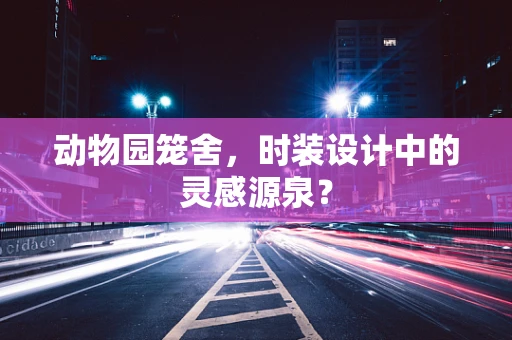 动物园笼舍，时装设计中的灵感源泉？